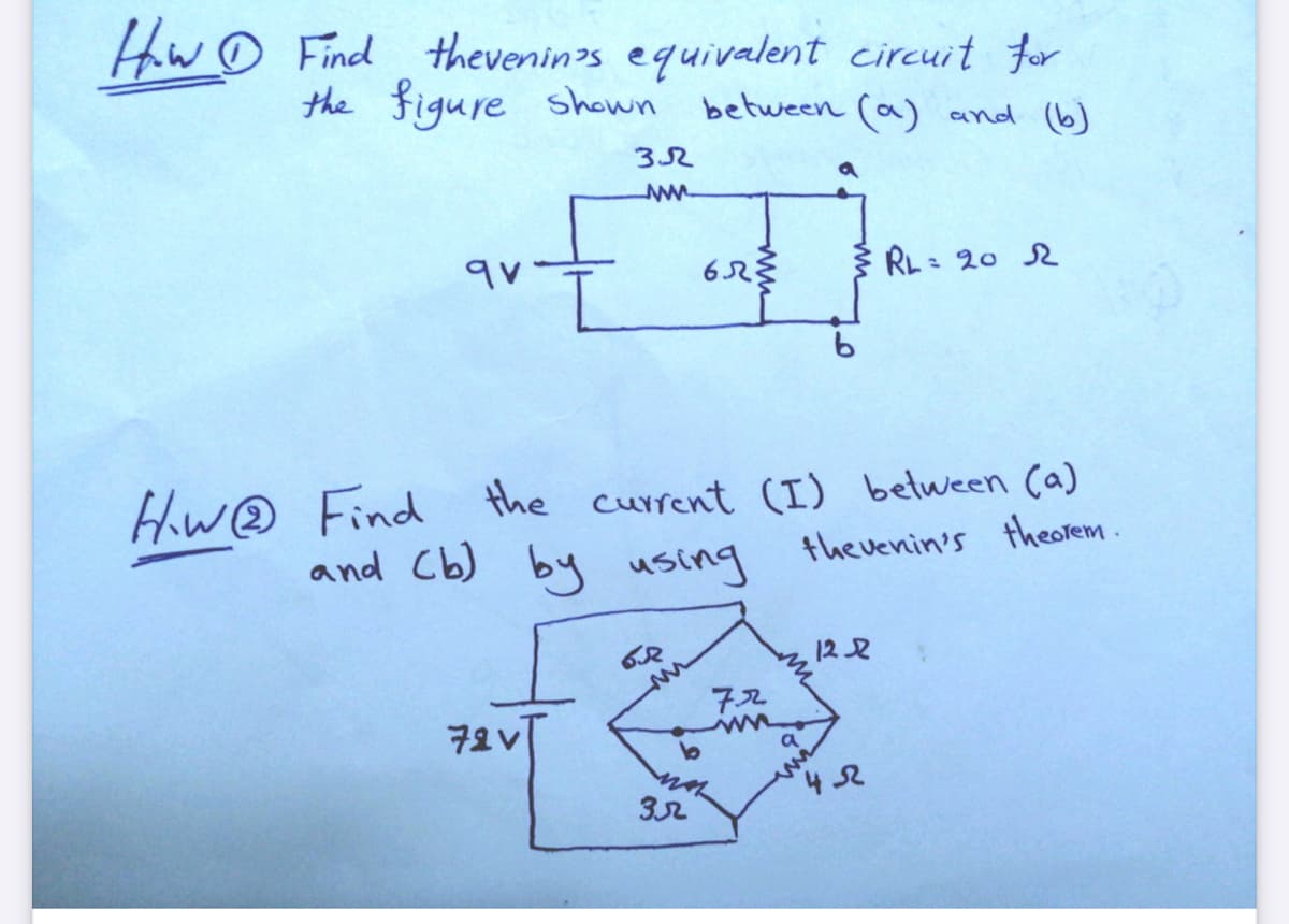 Hhw O Find theveninos equivalent circuit for
the figure shown between (a) and (b)
32
3 RL= 20 2
Hw@ Find the current (I) belween (a)
and Cb) by using
the venin's theorem.
12 2
7ス
