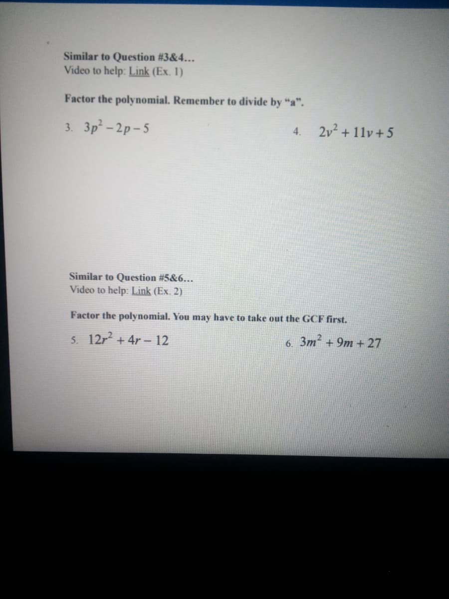 Similar to Question #3&4...
Video to help: Link (Ex. 1)
Factor the polynomial. Remember to divide by "a".
3. Зр* - 2р-5
2v2 +11v +5
4.
Similar to Question #5&6...
Video to help: Link (Ex. 2)
Factor the polynomial. You may have to take out the GCF first.
5. 12r + 4r – 12
3m +9m + 27
6.
