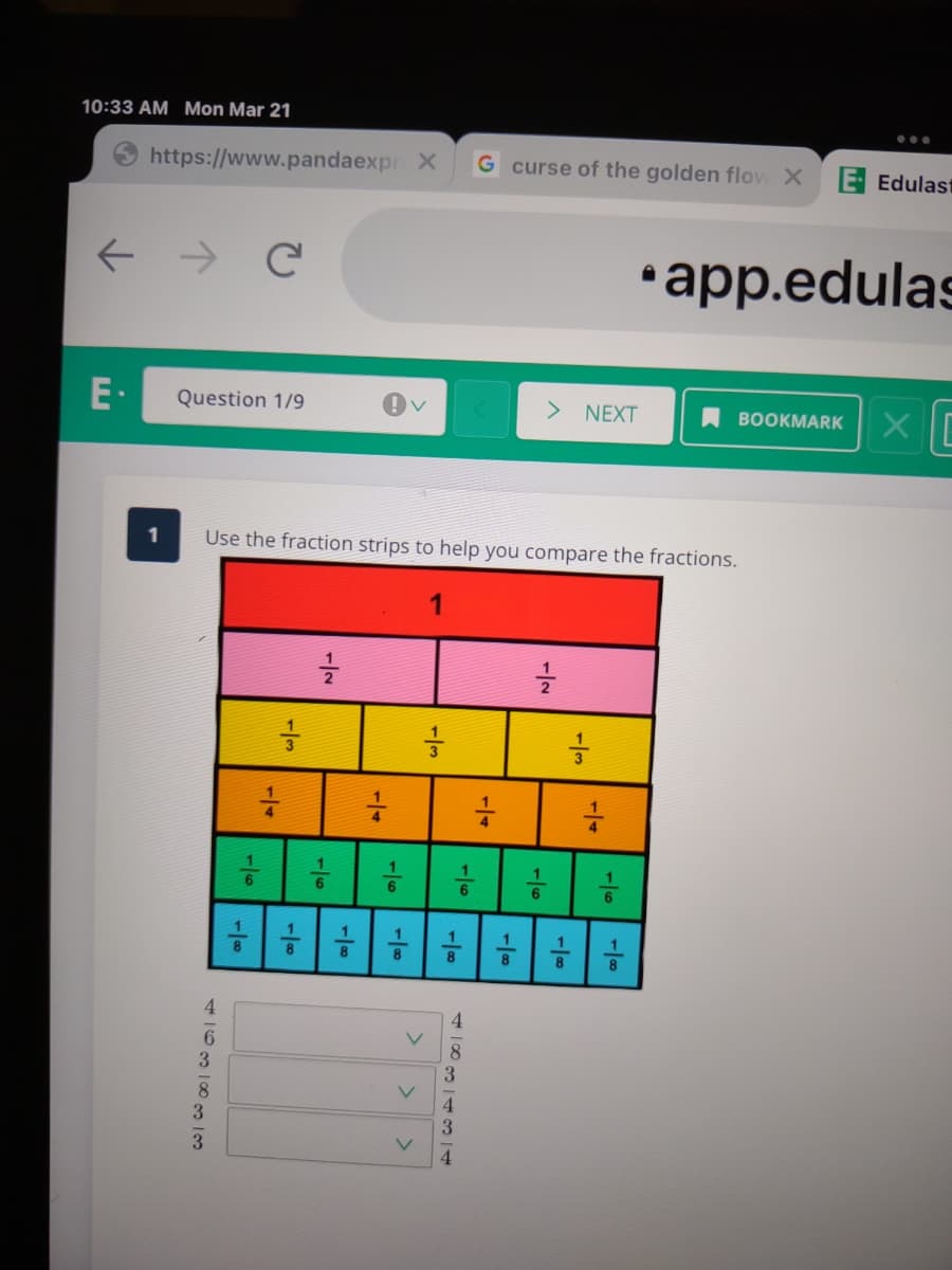 10:33 AM Mon Mar 21
•..
https://www.pandaexpr X
G curse of the golden flow X
Edulast
个 → C
•app.edulas
E·
Question 1/9
> NEXT
A BOOKMARK
1
Use the fraction strips to help you compare the fractions.
8
4.
8
3
4.
1/6
1/4
-|3
-1/6
1/6
1/3
1/6
-/4
1/6
-/3
1/6
416318m3
