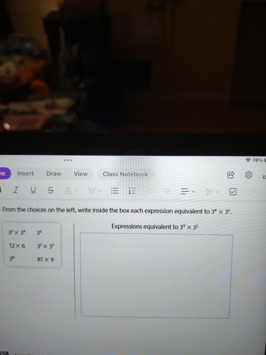 * 78%
ne
Insert
Draw
View
Class Notebook
3IUS
A。豆、=三
From the choices on the left, write inside the box each expression equivalent to 3' × 3?.
Expressions equivalent to 34 x 3?
32x 34
36
12 x 6
33x 33
38
81 X 9
158
的 回
