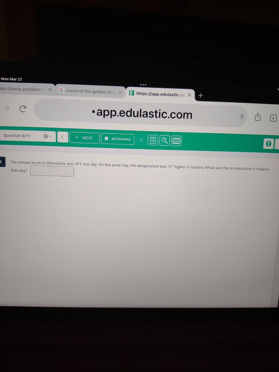 Mon Mar 21
tps://www.pandaexp
G curse of the golden flow X
E https://app.edulastic.co X
+
•app.edulastic.com
Question 6/11
> NEXT
A BOOKMARK
The temperature in Minnesota was -8°F one day. On the same day, the temperature was 12° higher in Indiana. What was the temperature in Indiana
that day?
