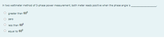 In two wattmeter method of 3-phase power measurement, both meter reads positive when the phase angle is
greater than 60°
O zero
O less than 60°
equal to 60°
