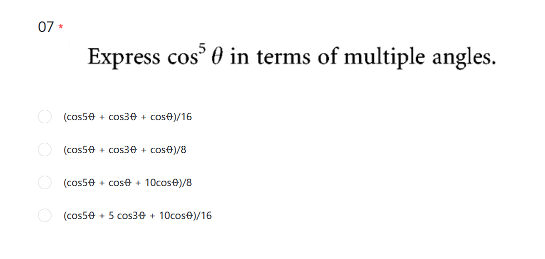 07 *
Express cos' 0 in terms of multiple angles.
(cos50 + cos30 + cos0)/16
(cos50 + cos30 + cos0)/8
(cos50 + cos0 + 10cos0)/8
(cos50 + 5 cos30 + 10cose)/16
O O O O
