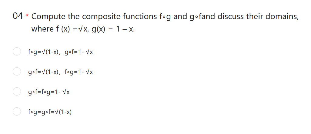 04 * Compute the composite functions fog and g•fand discuss their domains,
where f (x) =vx, g(x) = 1 – x.
fog=v(1-x), gof=1- vx
g•f=v(1-x), fog=1- vx
g•f=fog=1- vx
fog=g•f=v(1-x)
