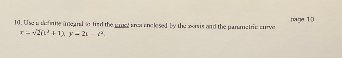 10. Use a definite integral to find the exact area enclosed by the x-axis and the parametric curve
page 10
x = v2(t3 + 1), y = 2t – t².
