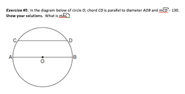 Exercise #5: In the diagram below of circle O, chord CD is parallel to diameter AOB and mcD 130.
Show your solutions. What is maC
D
A
B
