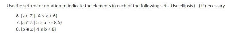 Use the set-roster notation to indicate the elements in each of the following sets. Use ellipsis (...) if necessary
6. {x EZ-4 < x < 6}
7. {a € Z | 5 >a> - 8.5}
8. {b EZ | 4 ≤ b < 8}