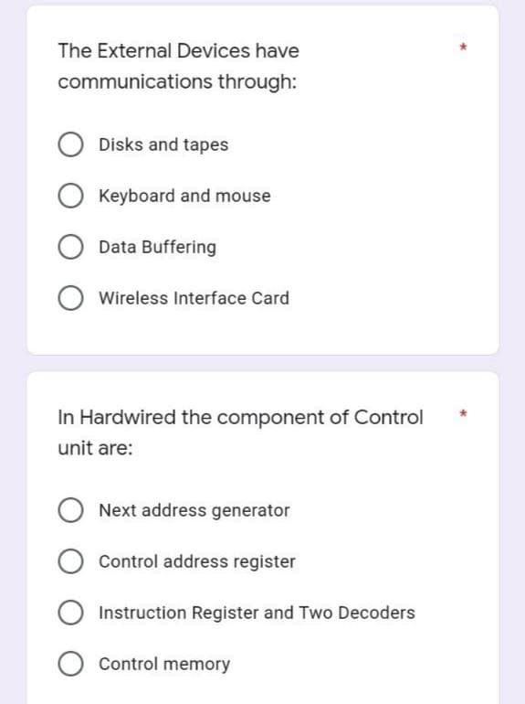 The External Devices have
communications through:
O Disks and tapes
O Keyboard and mouse
Data Buffering
O Wireless Interface Card
In Hardwired the component of Control
unit are:
Next address generator
O Control address register
O Instruction Register and Two Decoders
O Control memory