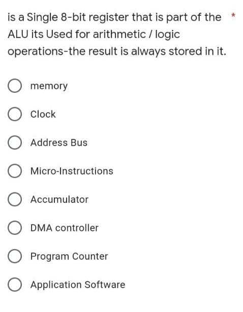 is a Single 8-bit register that is part of the
ALU its Used for arithmetic / logic
operations-the result is always stored in it.
memory
Clock
Address Bus
Micro-Instructions
O Accumulator
DMA controller
Program Counter
O Application Software