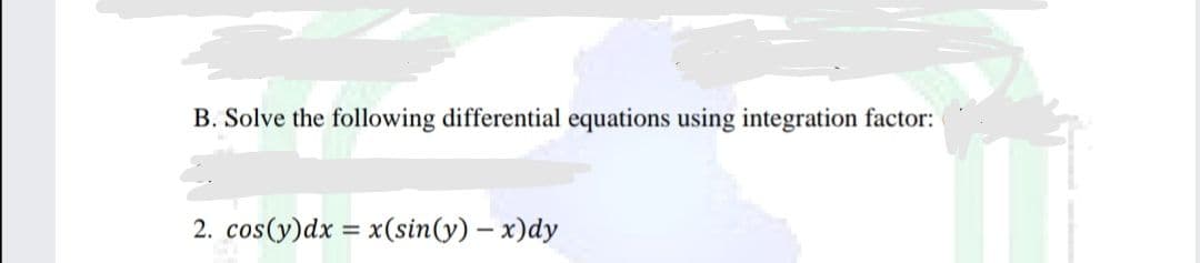 B. Solve the following differential equations using integration factor:
2. cos(y)dx= x(sin(y) - x)dy