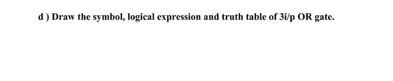 d ) Draw the symbol, logical expression and truth table of 3i/p OR gate.
