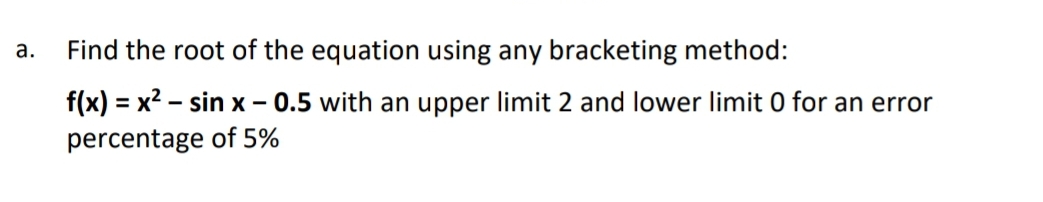 а.
Find the root of the equation using any bracketing method:
f(x) = x2 - sin x - 0.5 with an upper limit 2 and lower limit 0 for an error
%3D
percentage of 5%
