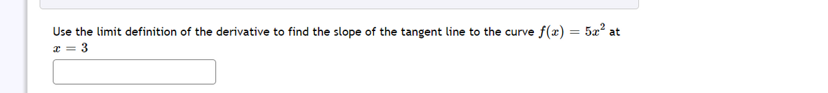 Use the limit definition of the derivative to find the slope of the tangent line to the curve f(x) = 5x at
x = 3
