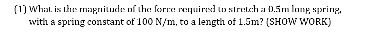 (1) What is the magnitude of the force required to stretch a 0.5m long spring,
with a spring constant of 100 N/m, to a length of 1.5m? (SHOW WORK)
