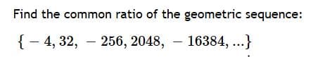 Find the common ratio of the geometric sequence:
{- 4, 32, – 256, 2048, – 16384, ...}
