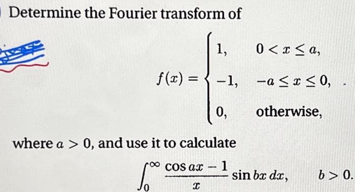 Determine the Fourier transform of
1,
f(x) = -1,
0,
where a > 0, and use it to calculate
0 < x≤ a,
-a≤ x ≤0,
otherwise,
COs ax - 1
1
50.00€ sin bx dx,
X
b> 0.