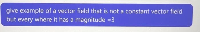 give example of a vector field that is not a constant vector field
but every where it has a magnitude = 3