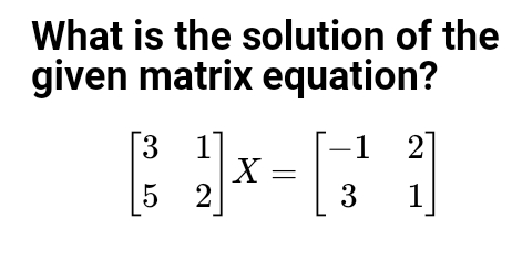 What is the solution of the
given matrix equation?
1 2]
[3
X =
5 2
3
1
