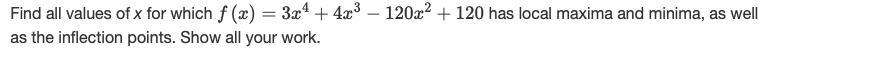 Find all values of x for which f (x) = 3x4 + 4x3 – 120x? + 120 has local maxima and minima, as well
as the inflection points. Show all your work.
