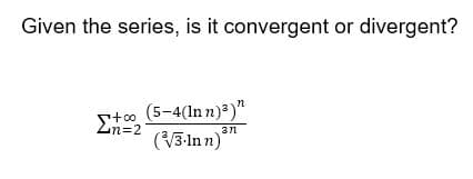 Given the series, is it convergent or divergent?
Stoo (5-4(ln n)a)"
+0o
Zn=2
n%3D2
3n
(3-ln n)*
