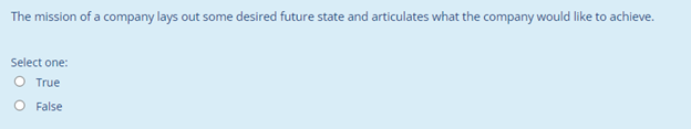 The mission of a company lays out some desired future state and articulates what the company would like to achieve.
Select one:
O True
O False
