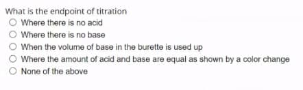 What is the endpoint of titration
O Where there is no acid
Where there is no base
When the volume of base in the burette is used up
O Where the amount of acid and base are equal as shown by a color change
None of the above
