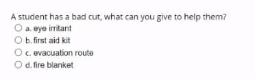 A student has a bad cut, what can you give to help them?
O a. eye irritant
O b. first aid kit
Oc. evacuation route
O d. fire blanket
