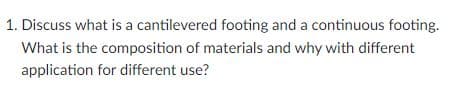 1. Discuss what is a cantilevered footing and a continuous footing.
What is the composition of materials and why with different
application for different use?
