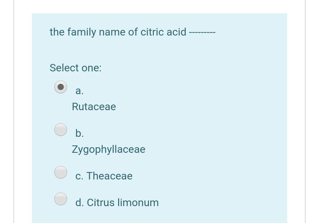 the family name of citric acid
Select one:
а.
Rutaceae
b.
Zygophyllaceae
с. Theaceae
d. Citrus limonum
