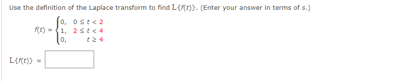 Use the definition of the Laplace transform to find L{f(t)}. (Enter your answer in terms of s.)
0,
0≤t<2
1, 2 ≤ t < 4
0,
t24
L{f(t)}
f(t) =
=