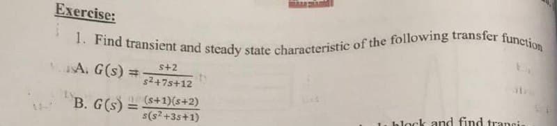 1. Find transient and steady state characteristic of the following transfer function
Exercise:
aA. G(s) =
s+2
$2+7s+12
B. G(s) -s+1)(s+2)
%3!
s(s? +3s+1)
1. block and find transi
