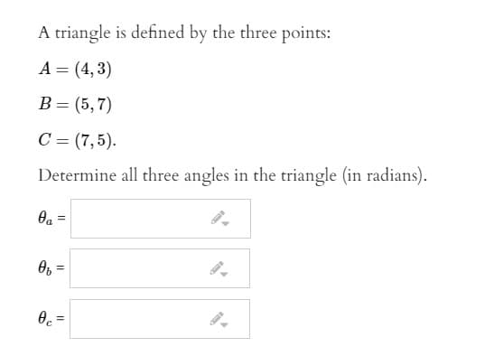 A triangle is defined by the three points:
A = (4,3)
В - (5,7)
С 3 (7,5).
Determine all three angles in the triangle (in radians).
O =
%3!
Oc =
