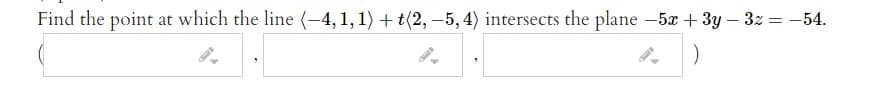 Find the point at which the line (-4, 1, 1) + t(2,-5, 4) intersects the plane -5x + 3y – 3z = -54.
