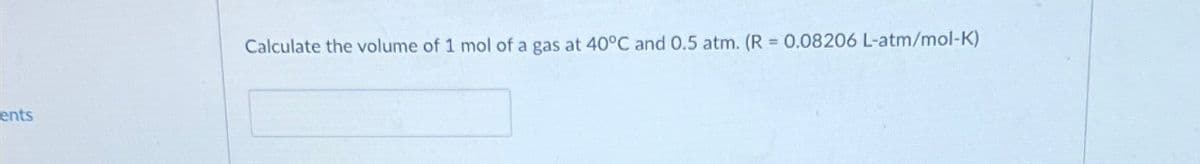 ents
Calculate the volume of 1 mol of a gas at 40°C and 0.5 atm. (R-0.08206 L-atm/mol-K)