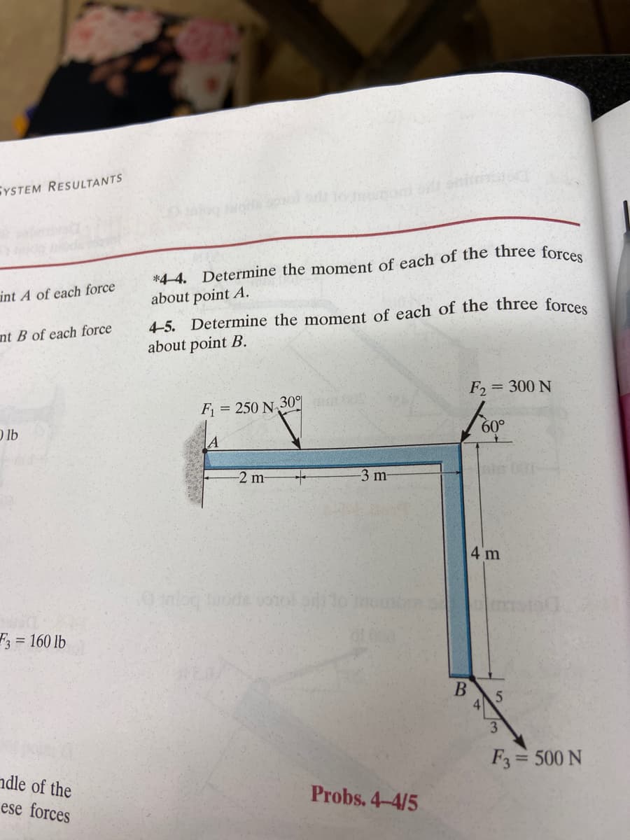 SYSTEM RESULTANTS
int A of each force
nt B of each force
Olb
F3 = 160 lb
dle of the
ese forces
*4-4. Determine the moment of each of the three forces
about point A.
4-5. Determine the moment of each of the three forces
about point B.
F₁ = 250 N 30% s
A
-2 m- +
malog tundis sool 1
-3 m-
Probs. 4-4/5
F2 = 300 N
B
60°
4 m
5
3
F3 = 500 N