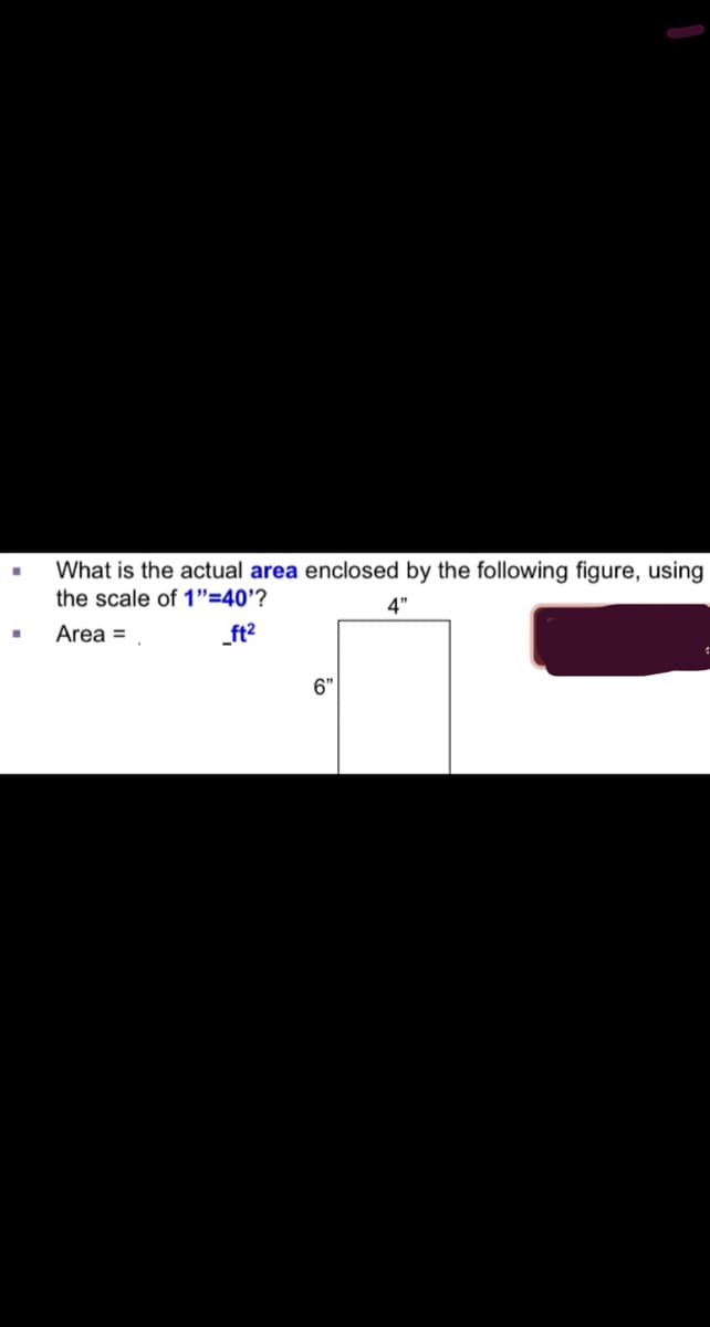 ■
What is the actual area enclosed by the following figure, using
the scale of 1"=40'?
4"
Area =
_ft²