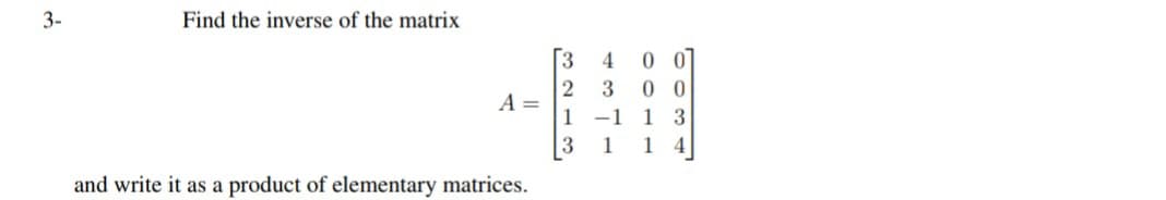 3-
Find the inverse of the matrix
A =
and write it as a product of elementary matrices.
4 00
[3
2 3 00
1 -1
3
1 3
1 1 4