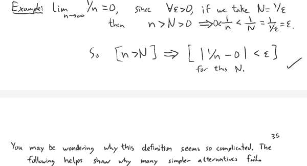 Exampler Lim /n =0,
then
You
nico
Since VESO, if we take N= 1/₂
n>N>0 =>0<<< 1/1 = 1/₁2 = E
So [n>N] → [1½-01<E]
for this N.
35
may
be wondering why this definition seems so complicated. The
following helps show why many simpler alternatives faile