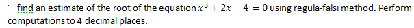 find an estimate of the root of the equation x3 + 2x – 4 = 0 using regula-falsi method. Perform
computations to 4 decimal places.
