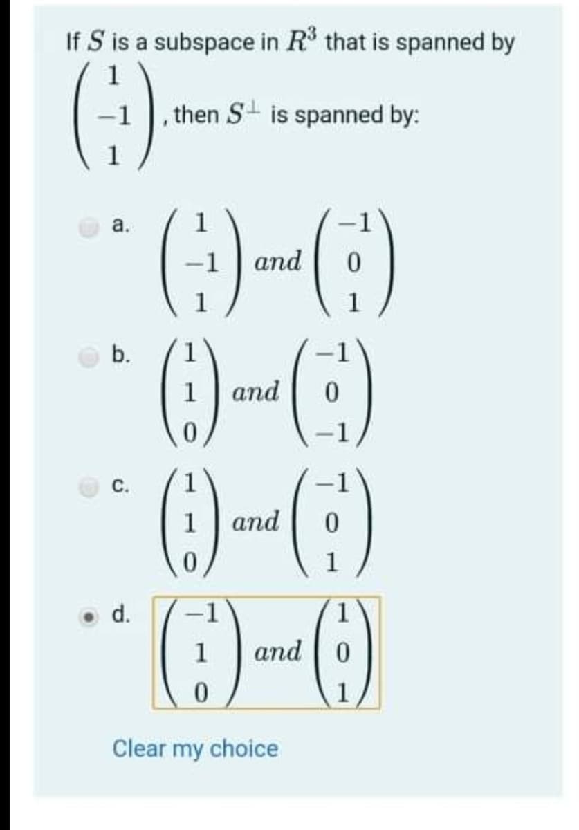 If S is a subspace in R that is spanned by
()
()
1
then S is spanned by:
1
а.
and
1
1
1
and
С.
1
1
and
1
d.
-1
1
1
and | 0
1
Clear my choice
b.
