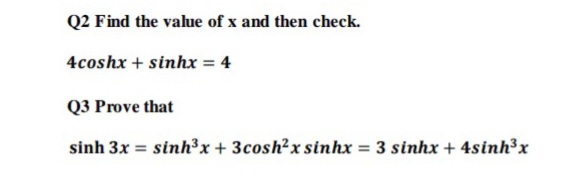 Q2 Find the value of x and then check.
4coshx + sinhx = 4
Q3 Prove that
sinh 3x = sinh³x + 3cosh²x sinhx = 3 sinhx + 4sinh³x
%3D
