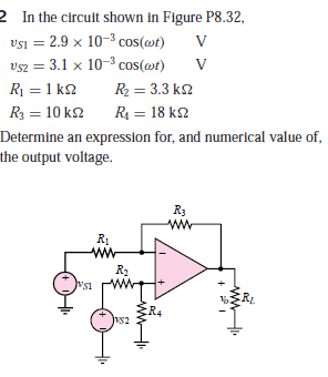 2 In the circuit shown in Figure P8.32,
vsi = 2.9 x 10-3 cos(@t)
vsz = 3.1 x 10-3 cos(@t)
R = 1 k2
R2 = 3.3 k2
%3D
R3 = 10 k2
R = 18 k2
Determine an expression for, and numerical value of,
the output voltage.
R3
R1
R2
