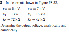 3 In the circuit shown in Figure P8.32,
Vsi = 5 mV
vsz = 7 mV
R = 1 k2
R2 = 15 k2
R3 = 72 k2
R4 = 47 k2
Determine the output voltage, analytically and
numerically.
