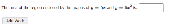 The area of the region enclosed by the graphs of y = 5x and y
6x?
is:
Add Work
