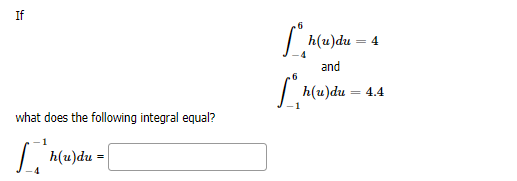 If
h(u)du = 4
4
and
.6
h(u)du
= 4.4
what does the following integral equal?
h(u)du =
