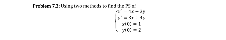 Problem 7.3: Using two methods to find the PS of
(x' = 4x - 3y
y' = 3x + 4y
x(0) = 1
y(0) = 2