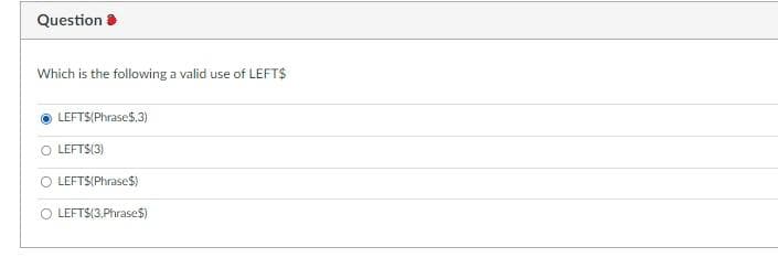 Question >
Which is the following a valid use of LEFT$
LEFT$(Phrase$,3)
LEFT$(3)
O LEFT$(Phrase$)
O LEFT$(3,Phrase$)