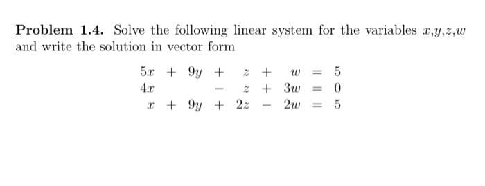 Problem 1.4. Solve the following linear system for the variables x,y,z,w
and write the solution in vector form
5x + 9y +
X
2 + W =
2 + 3w =
2w
=
+9y + 2z
-
505
5