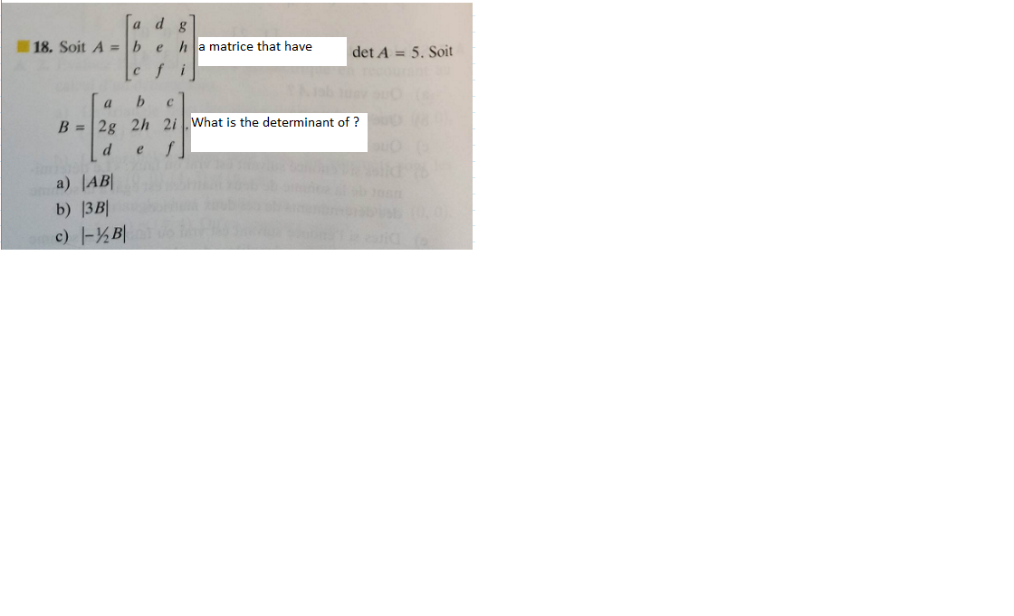 a
18. Soit A = b
c f
a) AB
b) 3B|
c) -½ B
8
ha matrice that have
i
det A 5. Soit
a
b
С
B = 2g 2h 2i. What is the determinant of ?00 (8
d
e
f