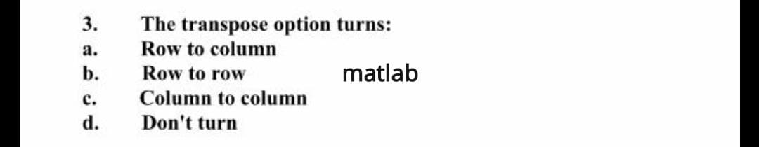 3.
The transpose option turns:
Row to column
а.
b.
Row to row
matlab
с.
Column to column
d.
Don't turn
